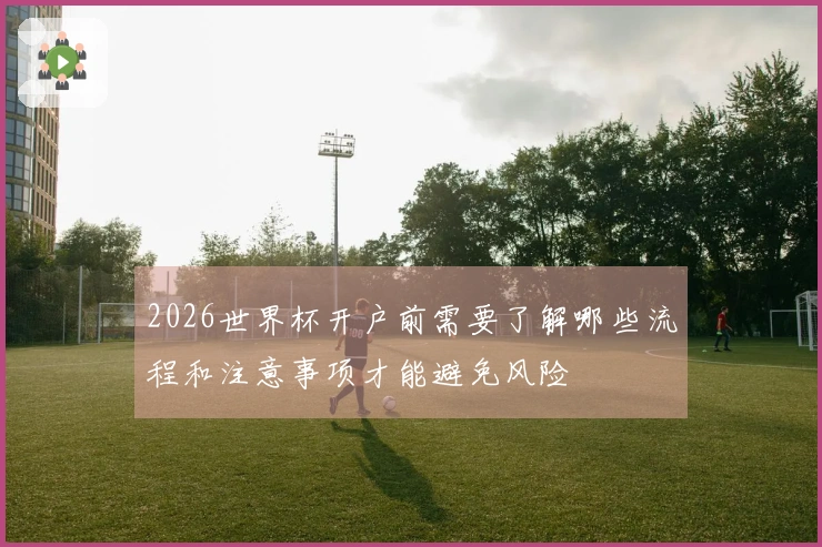 2026世界杯开户前需要了解哪些流程和注意事项才能避免风险