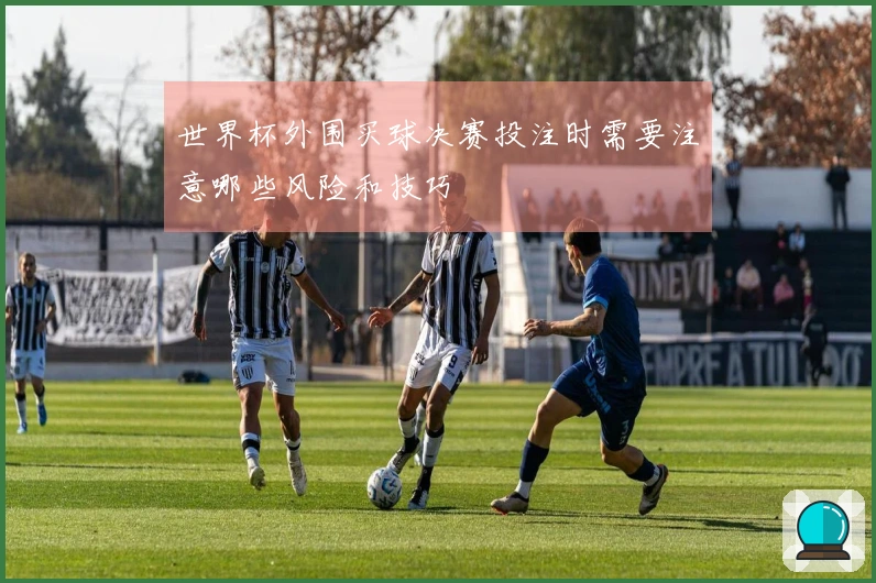世界杯外围买球决赛投注时需要注意哪些风险和技巧